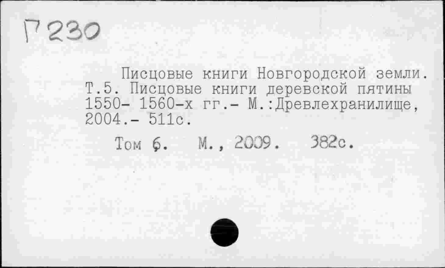 ﻿Писцовые книги Новгородской земли. Т.5. Писцовые книги деревской пятины 1550- 1560-х гг.- М.: Древлехранилище, 2004.- 511с.
Том М., 2009.	382с.